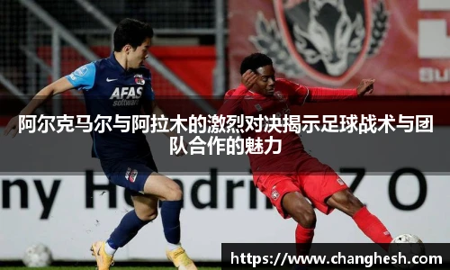 阿尔克马尔与阿拉木的激烈对决揭示足球战术与团队合作的魅力